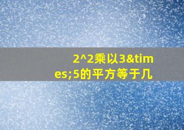 2^2乘以3×5的平方等于几